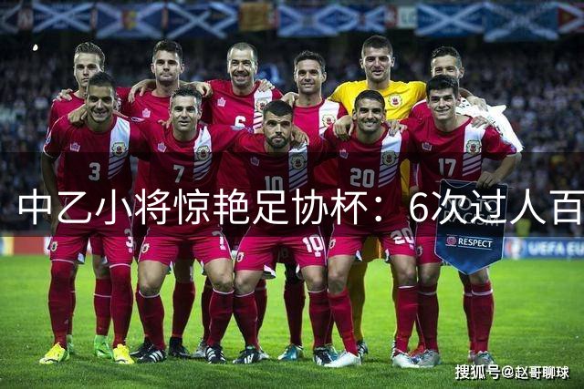 中乙小将惊艳足协杯：6次过人百分百成功率对阵国安