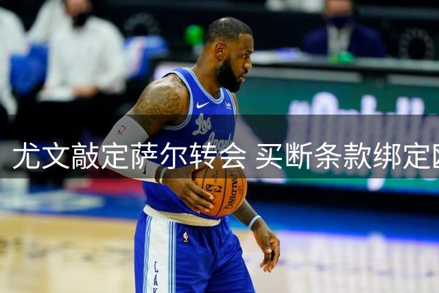 尤文敲定萨尔转会 买断条款绑定欧战资格与出场率