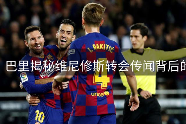 巴里揭秘维尼修斯转会传闻背后的经纪人策略