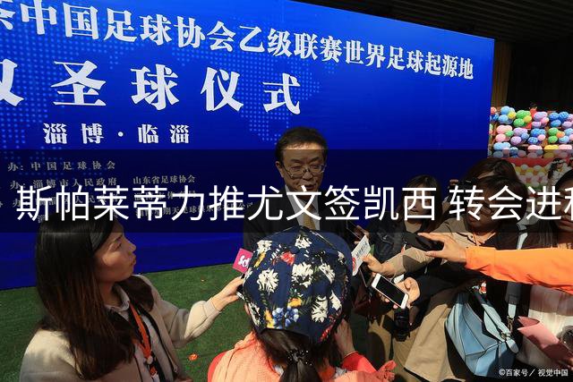 斯帕莱蒂力推尤文签凯西 转会进程进入关键阶段