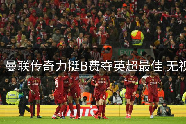 曼联传奇力挺B费夺英超最佳 无视阿森纳众星引热议