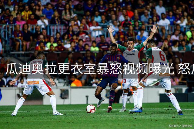 瓜迪奥拉更衣室暴怒视频曝光 怒斥球员表现可耻