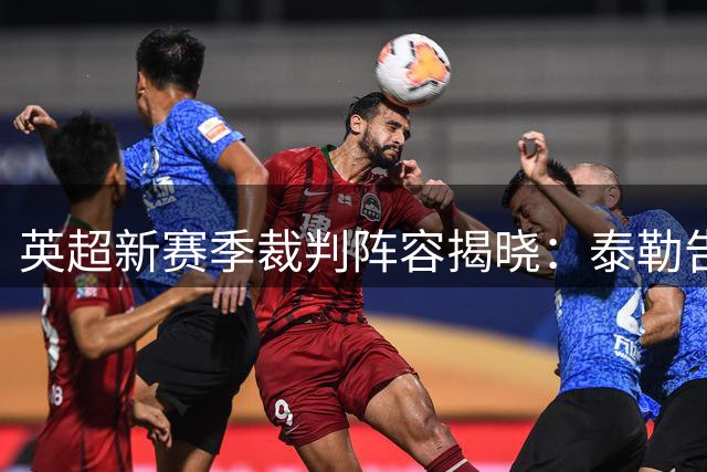 英超新赛季裁判阵容揭晓：泰勒告别，多员名哨入选