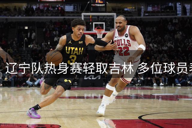 辽宁队热身赛轻取吉林 多位球员表现亮眼