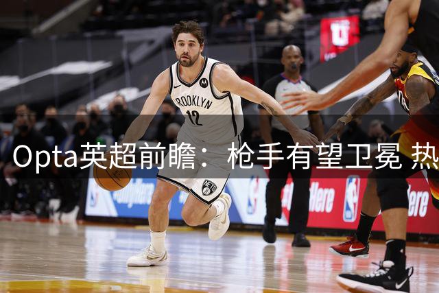 Opta英超前瞻：枪手有望卫冕 热刺恐跌至中游